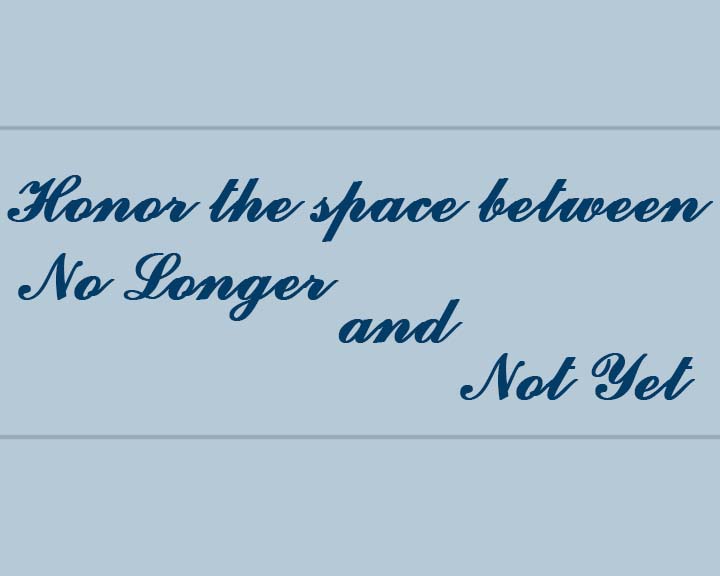 Honor the space between no longer and not yet.